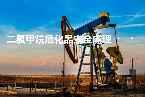 二氯甲烷?；钒踩幚恚阏娴牧私鈫?？